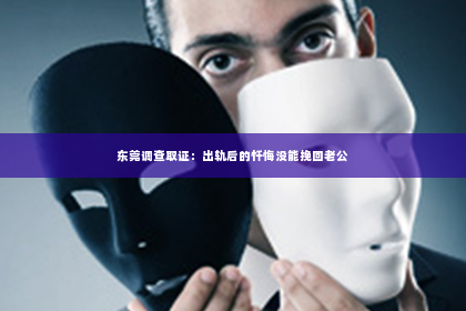 东莞调查取证：出轨后的忏悔没能挽回老公