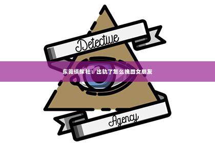 东莞侦探社：出轨了怎么挽回女朋友