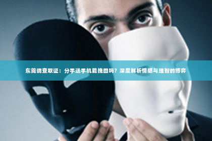 东莞调查取证：分手送手机能挽回吗？深度解析情感与理智的博弈
