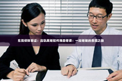 东莞侦探取证：出轨离婚如何挽回老婆：一段婚姻的救赎之路