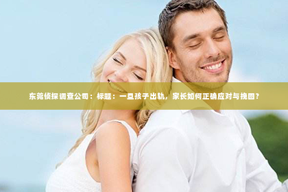 东莞侦探调查公司：标题：一旦孩子出轨，家长如何正确应对与挽回？