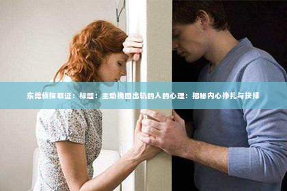东莞侦探取证：标题：主动挽回出轨的人的心理：揭秘内心挣扎与抉择