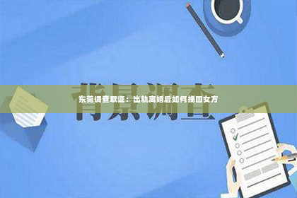 东莞调查取证：出轨离婚后如何挽回女方