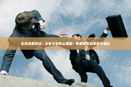 东莞调查取证：太累分手怎么挽回：情感修复的策略与建议