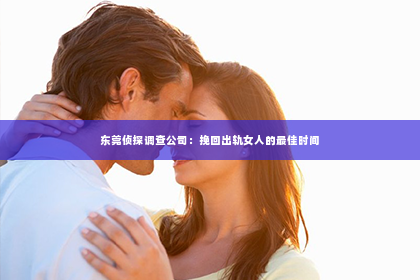 东莞侦探调查公司：挽回出轨女人的最佳时间