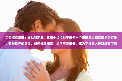 东莞侦探取证：出轨和家暴，这两个词汇对于任何一个家庭来说都是沉重的打击。面对这样的困境，如何挽回婚姻，如何重建信任，成为了许多人迫切想要了解的问题。今天，我们就来聊聊这个话题。