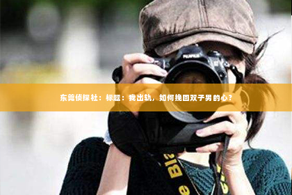 东莞侦探社：标题：我出轨，如何挽回双子男的心？