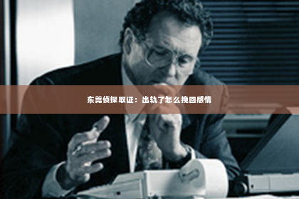 东莞侦探取证：出轨了怎么挽回感情