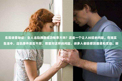 东莞调查取证：女人出轨挽回成功概率大吗？这是一个让人纠结的问题。在现实生活中，出轨事件屡见不鲜，而面对这样的问题，很多人都会感到困惑和无助。那么，女人出轨后，挽回成功的概率究竟有多大呢？今天，我们就来聊聊这个话题。
