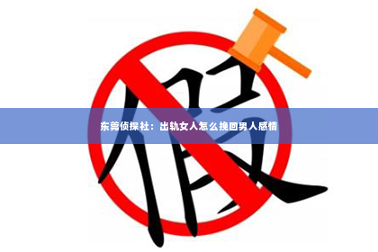 东莞侦探社：出轨女人怎么挽回男人感情