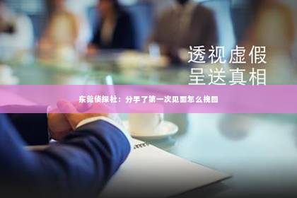 东莞侦探社：分手了第一次见面怎么挽回