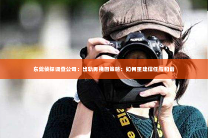 东莞侦探调查公司：出轨男挽回策略：如何重建信任与和谐