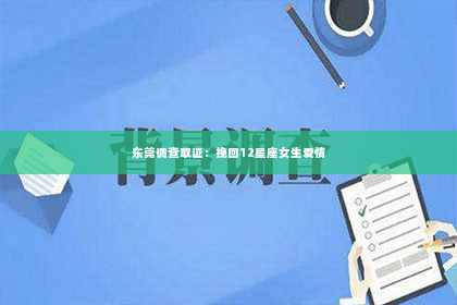 东莞调查取证：挽回12星座女生爱情