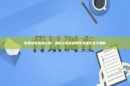 东莞侦探调查公司：挽回分手后的有效沟通方法大揭秘