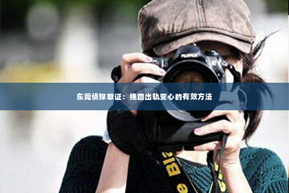 东莞侦探取证：挽回出轨变心的有效方法