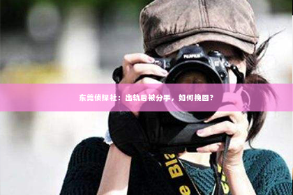 东莞侦探社：出轨后被分手，如何挽回？