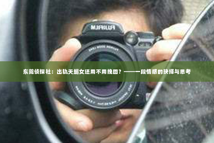 东莞侦探社：出轨天蝎女还用不用挽回？——一段情感的抉择与思考