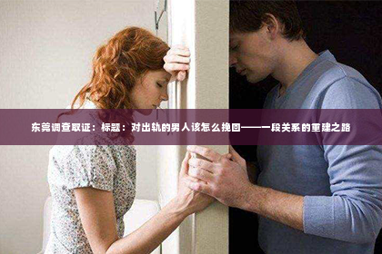 东莞调查取证：标题：对出轨的男人该怎么挽回——一段关系的重建之路