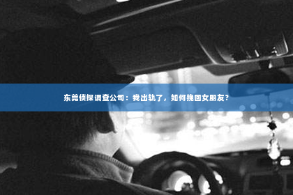 东莞侦探调查公司：我出轨了，如何挽回女朋友？