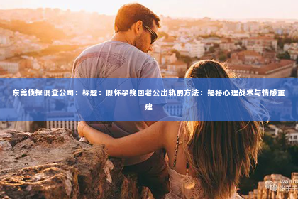 东莞侦探调查公司：标题：假怀孕挽回老公出轨的方法：揭秘心理战术与情感重建