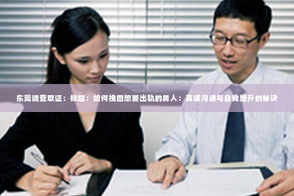 东莞调查取证：标题：如何挽回想要出轨的男人：真诚沟通与自我提升的秘诀