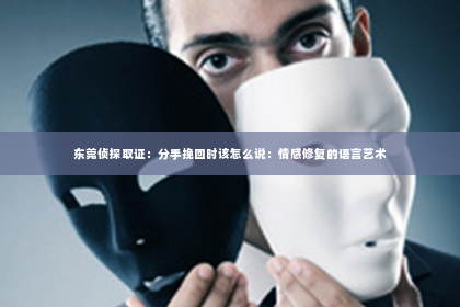 东莞侦探取证：分手挽回时该怎么说：情感修复的语言艺术