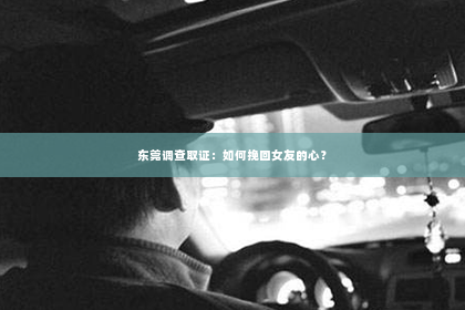 东莞调查取证：如何挽回女友的心？