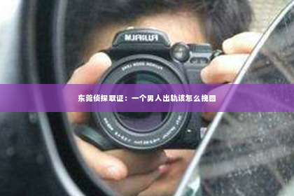东莞侦探取证：一个男人出轨该怎么挽回