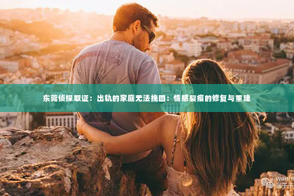 东莞侦探取证：出轨的家庭无法挽回：情感裂痕的修复与重建
