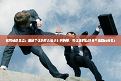 东莞侦探取证：拒绝了你的复合请求？别失望，教你如何处理分手挽回的失败！
