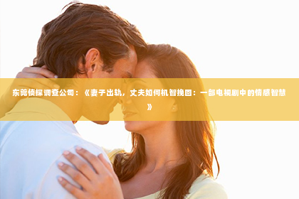 东莞侦探调查公司：《妻子出轨，丈夫如何机智挽回：一部电视剧中的情感智慧》
