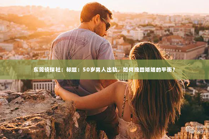 东莞侦探社：标题：50岁男人出轨，如何挽回婚姻的平衡？