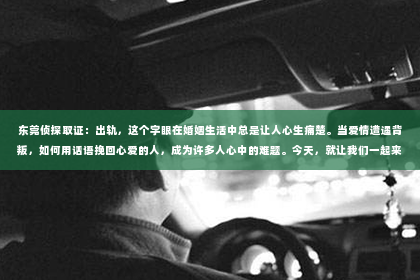 东莞侦探取证：出轨，这个字眼在婚姻生活中总是让人心生痛楚。当爱情遭遇背叛，如何用话语挽回心爱的人，成为许多人心中的难题。今天，就让我们一起来探讨一下，出轨后如何用话语挽回爱情。