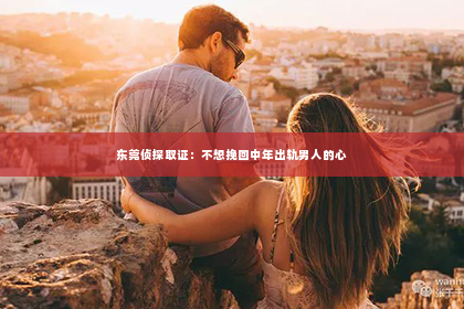 东莞侦探取证：不想挽回中年出轨男人的心