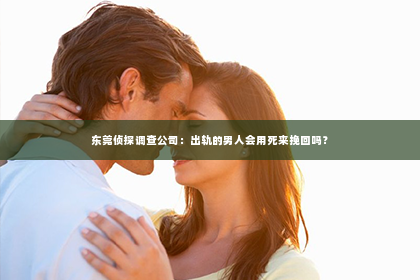 东莞侦探调查公司：出轨的男人会用死来挽回吗？