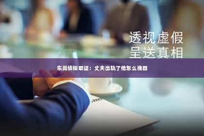 东莞侦探取证：丈夫出轨了他怎么挽回