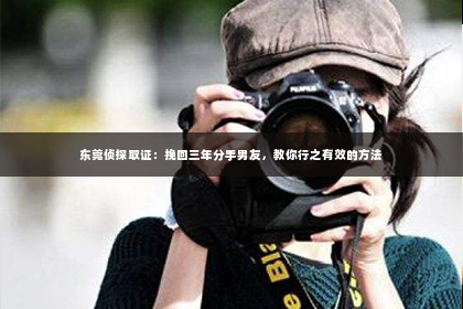 东莞侦探取证：挽回三年分手男友，教你行之有效的方法
