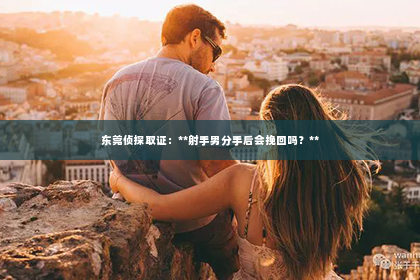 东莞侦探取证：**射手男分手后会挽回吗？**