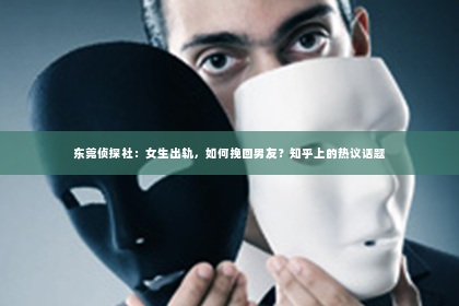东莞侦探社：女生出轨，如何挽回男友？知乎上的热议话题