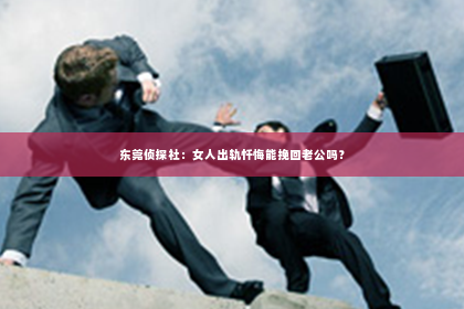 东莞侦探社：女人出轨忏悔能挽回老公吗？