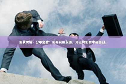 重获爱情，分手复合！前男友朋友圈，见证我们的幸福回归。