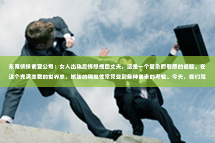 东莞侦探调查公司：女人出轨后悔想挽回丈夫，这是一个复杂而敏感的话题。在这个充满变数的世界里，婚姻的稳固性常常受到各种因素的考验。今天，我们就来聊聊这个话题，看看当女人出轨后，她们是如何后悔并试图挽回丈夫的心。