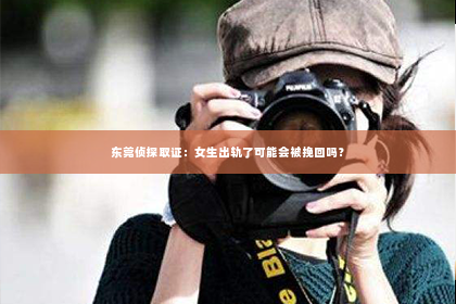 东莞侦探取证：女生出轨了可能会被挽回吗？