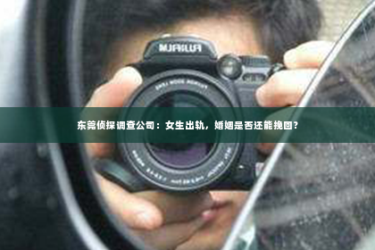 东莞侦探调查公司：女生出轨，婚姻是否还能挽回？
