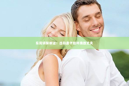 东莞侦探取证：出轨妻子如何挽回丈夫
