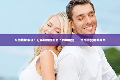 东莞侦探取证：分手如何挽回面子的神回复——情感修复的新视角