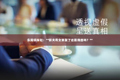 东莞侦探社：**前夫有女朋友了还能挽回吗？**