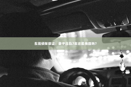东莞侦探取证：妻子出轨7年还能挽回吗？