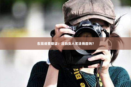 东莞调查取证：出轨女人无法挽回吗？
