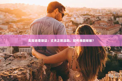 东莞调查取证：丈夫之前出轨，如何挽回婚姻？